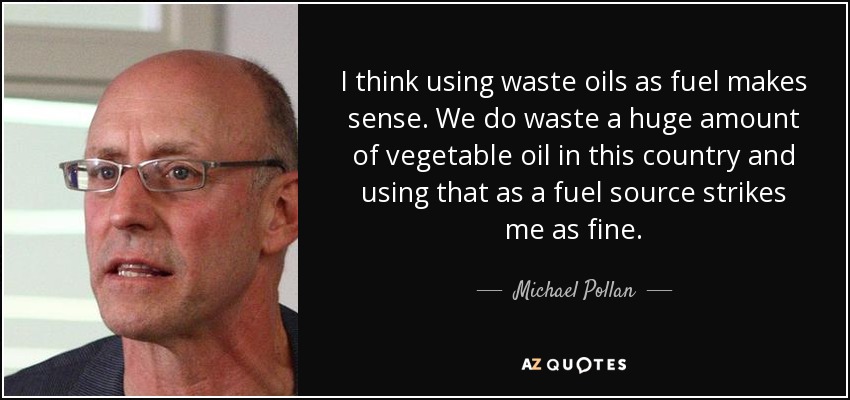 I think using waste oils as fuel makes sense. We do waste a huge amount of vegetable oil in this country and using that as a fuel source strikes me as fine. - Michael Pollan