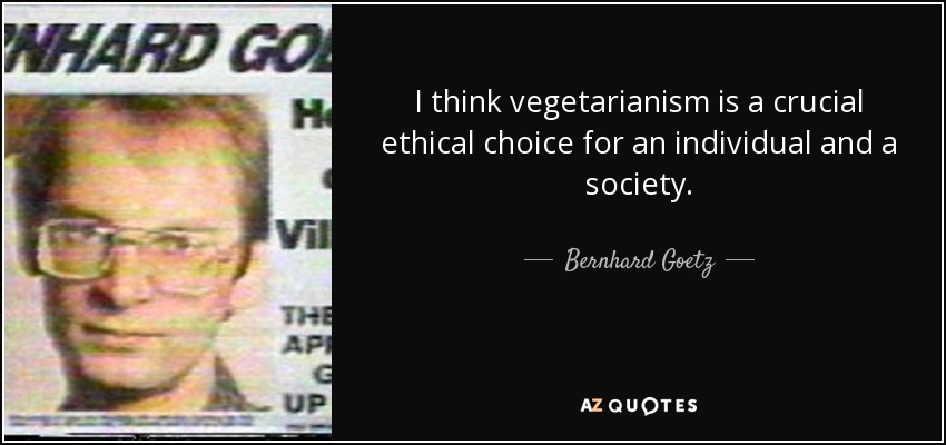 I think vegetarianism is a crucial ethical choice for an individual and a society. - Bernhard Goetz