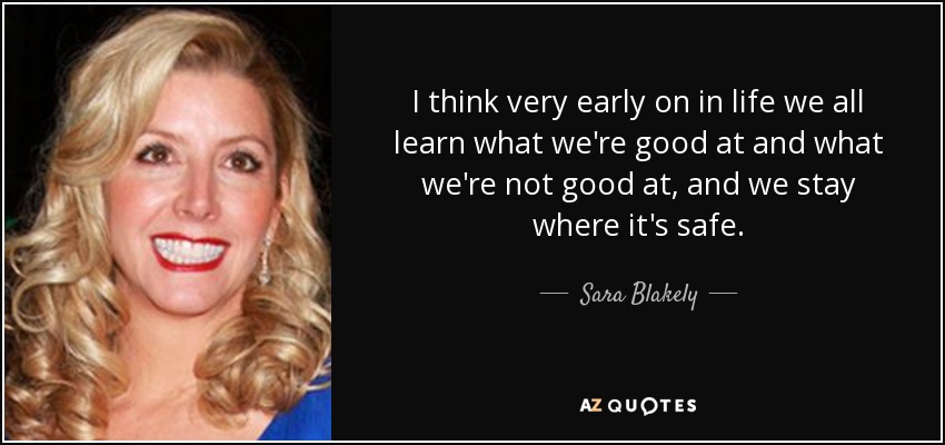 I think very early on in life we all learn what we're good at and what we're not good at, and we stay where it's safe. - Sara Blakely