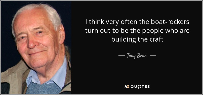 I think very often the boat-rockers turn out to be the people who are building the craft - Tony Benn