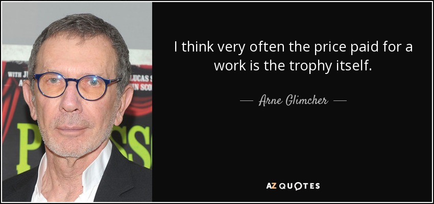 I think very often the price paid for a work is the trophy itself. - Arne Glimcher