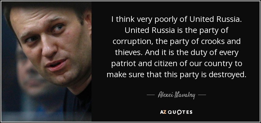 I think very poorly of United Russia. United Russia is the party of corruption, the party of crooks and thieves. And it is the duty of every patriot and citizen of our country to make sure that this party is destroyed. - Alexei Navalny