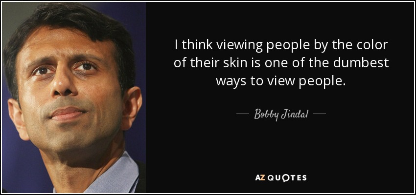 I think viewing people by the color of their skin is one of the dumbest ways to view people. - Bobby Jindal