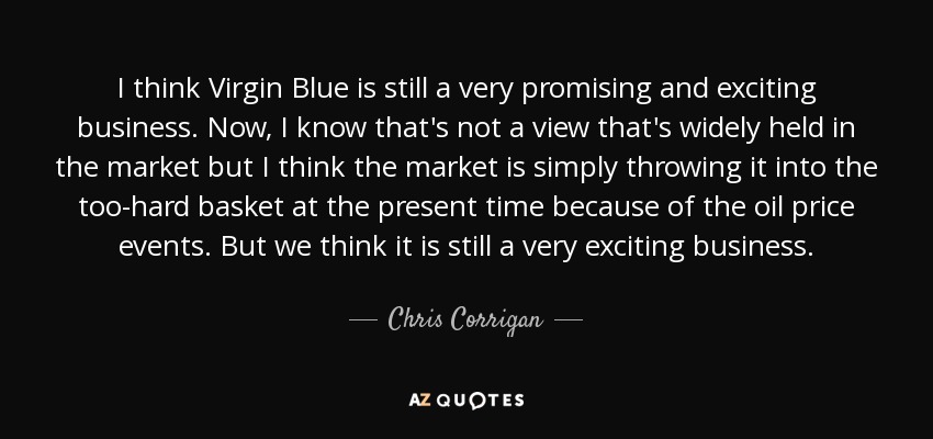 I think Virgin Blue is still a very promising and exciting business. Now, I know that's not a view that's widely held in the market but I think the market is simply throwing it into the too-hard basket at the present time because of the oil price events. But we think it is still a very exciting business. - Chris Corrigan