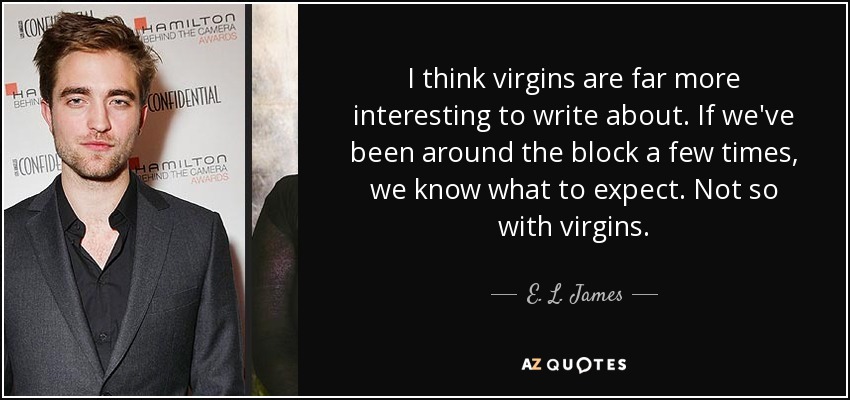 I think virgins are far more interesting to write about. If we've been around the block a few times, we know what to expect. Not so with virgins. - E. L. James
