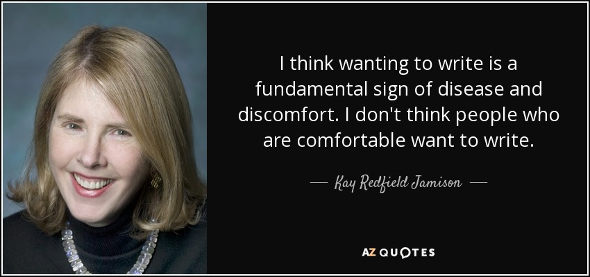 I think wanting to write is a fundamental sign of disease and discomfort. I don't think people who are comfortable want to write. - Kay Redfield Jamison