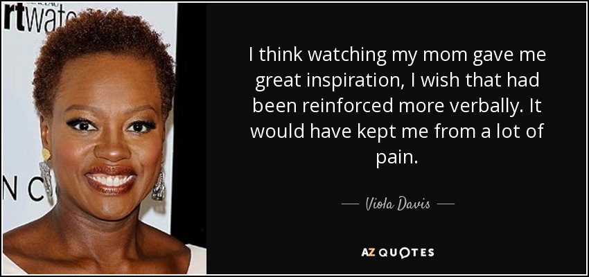 I think watching my mom gave me great inspiration, I wish that had been reinforced more verbally. It would have kept me from a lot of pain. - Viola Davis
