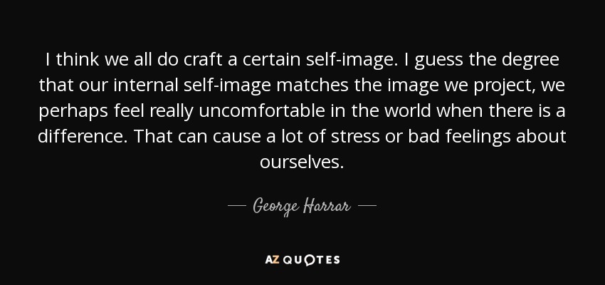 I think we all do craft a certain self-image. I guess the degree that our internal self-image matches the image we project, we perhaps feel really uncomfortable in the world when there is a difference. That can cause a lot of stress or bad feelings about ourselves. - George Harrar