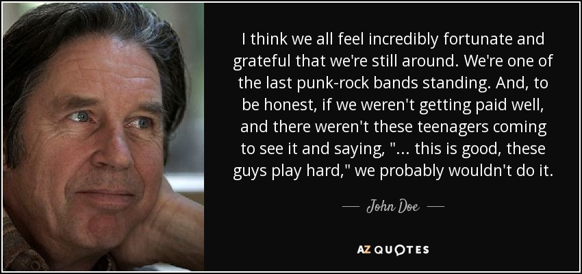 I think we all feel incredibly fortunate and grateful that we're still around. We're one of the last punk-rock bands standing. And, to be honest, if we weren't getting paid well, and there weren't these teenagers coming to see it and saying, 