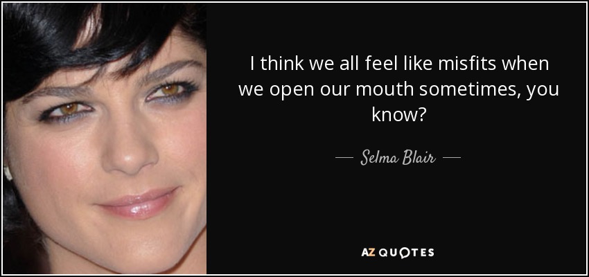 I think we all feel like misfits when we open our mouth sometimes, you know? - Selma Blair