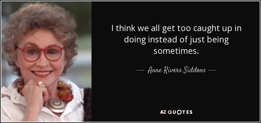I think we all get too caught up in doing instead of just being sometimes. - Anne Rivers Siddons