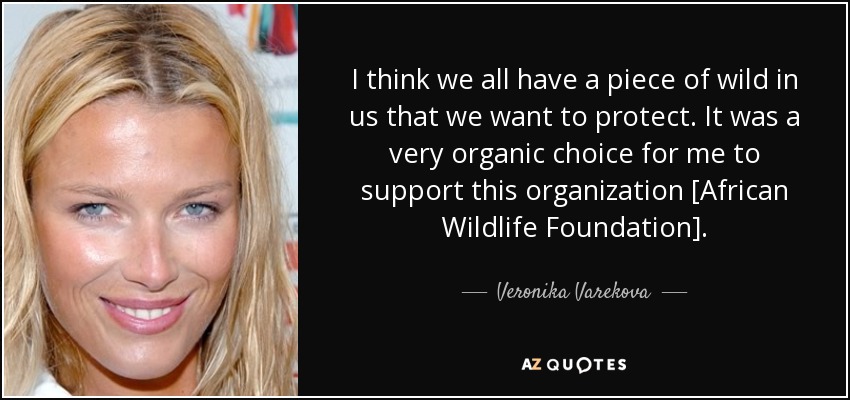 I think we all have a piece of wild in us that we want to protect. It was a very organic choice for me to support this organization [African Wildlife Foundation]. - Veronika Varekova