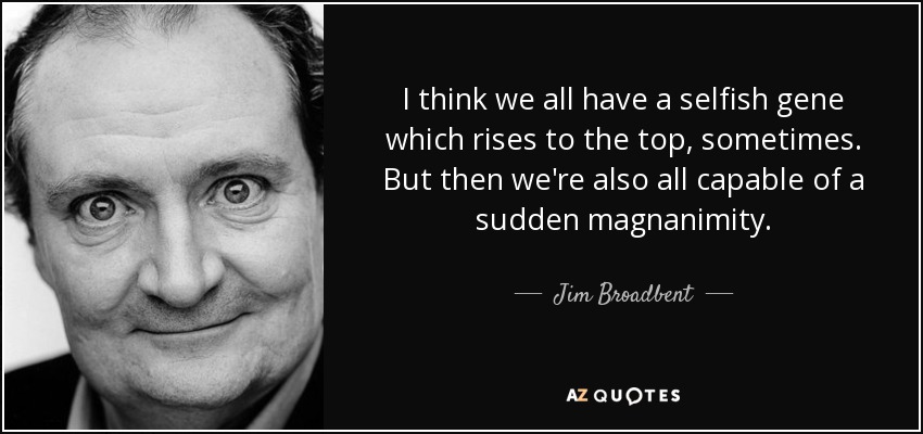 I think we all have a selfish gene which rises to the top, sometimes. But then we're also all capable of a sudden magnanimity. - Jim Broadbent