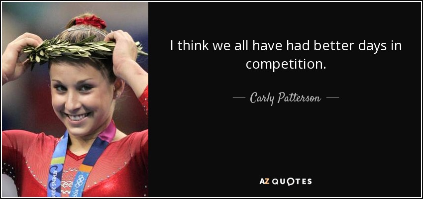I think we all have had better days in competition. - Carly Patterson