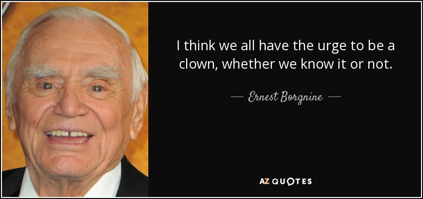 I think we all have the urge to be a clown, whether we know it or not. - Ernest Borgnine