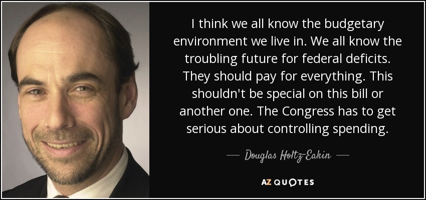 I think we all know the budgetary environment we live in. We all know the troubling future for federal deficits. They should pay for everything. This shouldn't be special on this bill or another one. The Congress has to get serious about controlling spending. - Douglas Holtz-Eakin