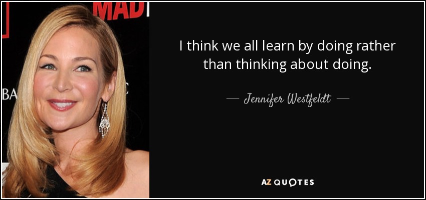I think we all learn by doing rather than thinking about doing. - Jennifer Westfeldt