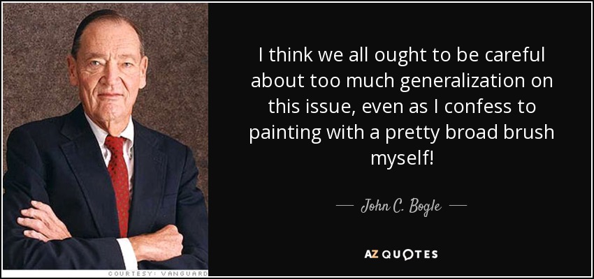 I think we all ought to be careful about too much generalization on this issue, even as I confess to painting with a pretty broad brush myself! - John C. Bogle