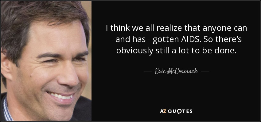 I think we all realize that anyone can - and has - gotten AIDS. So there's obviously still a lot to be done. - Eric McCormack