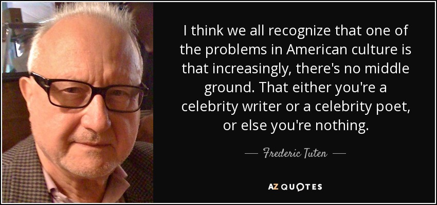 I think we all recognize that one of the problems in American culture is that increasingly, there's no middle ground. That either you're a celebrity writer or a celebrity poet, or else you're nothing. - Frederic Tuten