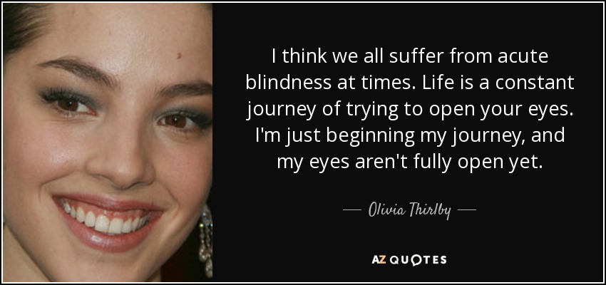 I think we all suffer from acute blindness at times. Life is a constant journey of trying to open your eyes. I'm just beginning my journey, and my eyes aren't fully open yet. - Olivia Thirlby