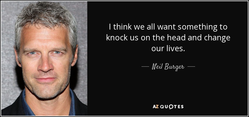 I think we all want something to knock us on the head and change our lives. - Neil Burger