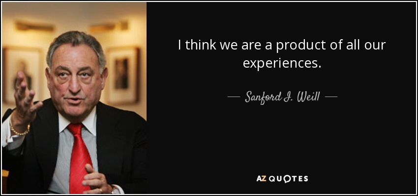 I think we are a product of all our experiences. - Sanford I. Weill