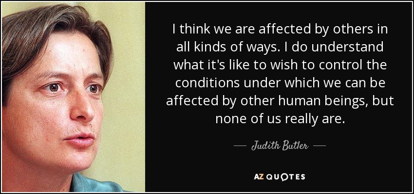 I think we are affected by others in all kinds of ways. I do understand what it's like to wish to control the conditions under which we can be affected by other human beings, but none of us really are. - Judith Butler