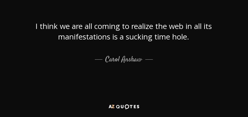 I think we are all coming to realize the web in all its manifestations is a sucking time hole. - Carol Anshaw
