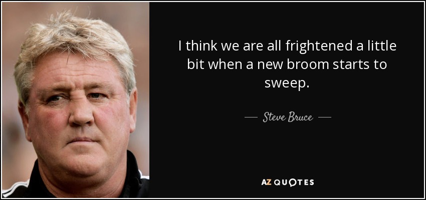 I think we are all frightened a little bit when a new broom starts to sweep. - Steve Bruce
