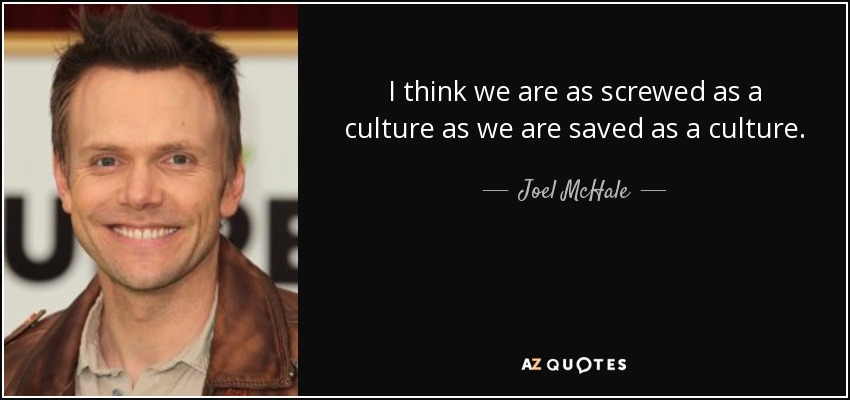 I think we are as screwed as a culture as we are saved as a culture. - Joel McHale