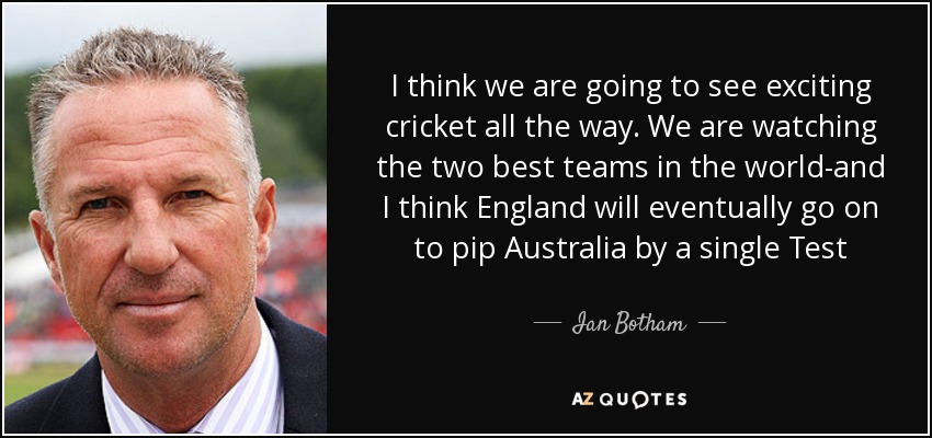 I think we are going to see exciting cricket all the way. We are watching the two best teams in the world-and I think England will eventually go on to pip Australia by a single Test - Ian Botham