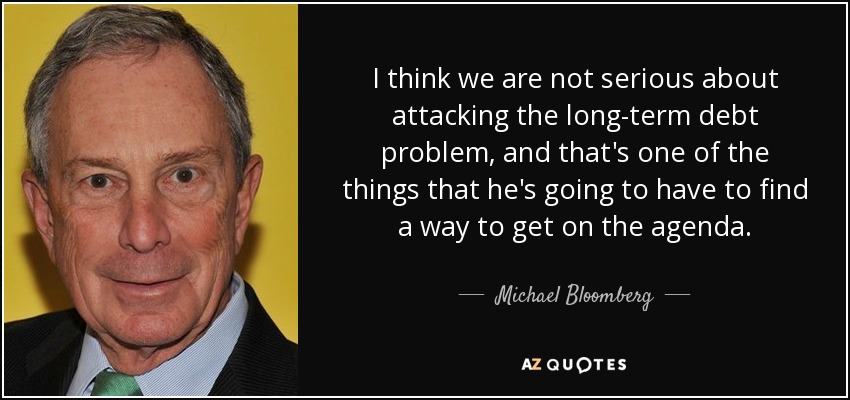I think we are not serious about attacking the long-term debt problem, and that's one of the things that he's going to have to find a way to get on the agenda. - Michael Bloomberg