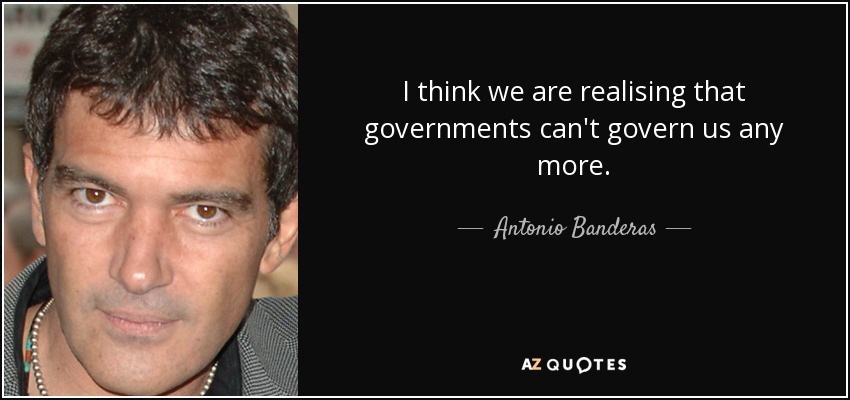 I think we are realising that governments can't govern us any more. - Antonio Banderas