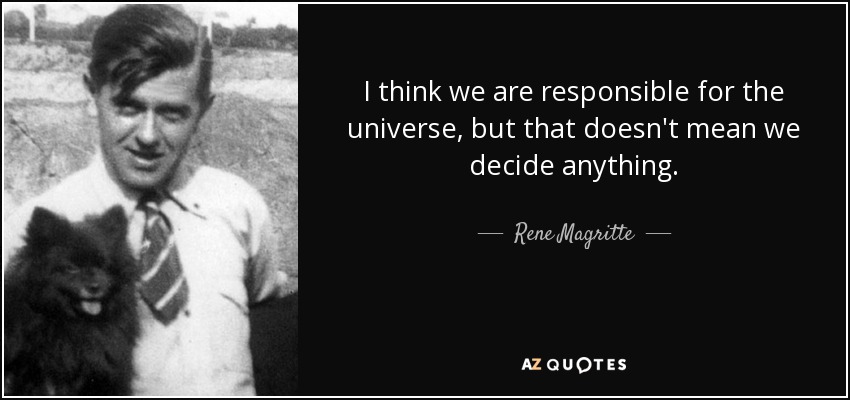 I think we are responsible for the universe, but that doesn't mean we decide anything. - Rene Magritte
