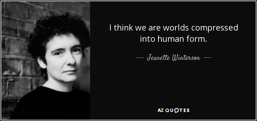 I think we are worlds compressed into human form. - Jeanette Winterson