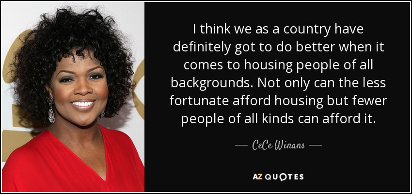 I think we as a country have definitely got to do better when it comes to housing people of all backgrounds. Not only can the less fortunate afford housing but fewer people of all kinds can afford it. - CeCe Winans