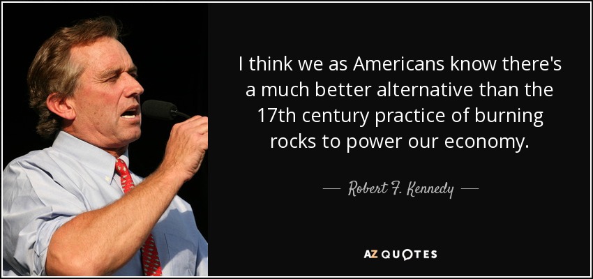I think we as Americans know there's a much better alternative than the 17th century practice of burning rocks to power our economy. - Robert F. Kennedy, Jr.