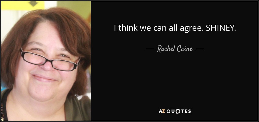 I think we can all agree. SHINEY. - Rachel Caine