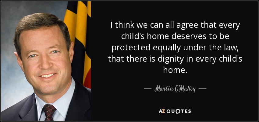 I think we can all agree that every child's home deserves to be protected equally under the law, that there is dignity in every child's home. - Martin O'Malley