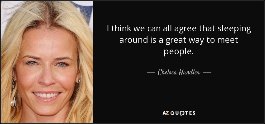 I think we can all agree that sleeping around is a great way to meet people. - Chelsea Handler