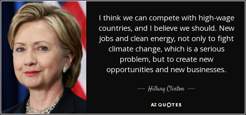 I think we can compete with high-wage countries, and I believe we should. New jobs and clean energy, not only to fight climate change, which is a serious problem, but to create new opportunities and new businesses. - Hillary Clinton