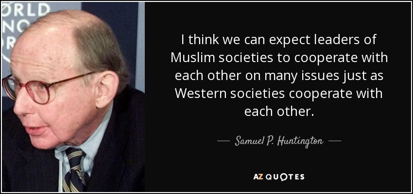 I think we can expect leaders of Muslim societies to cooperate with each other on many issues just as Western societies cooperate with each other. - Samuel P. Huntington