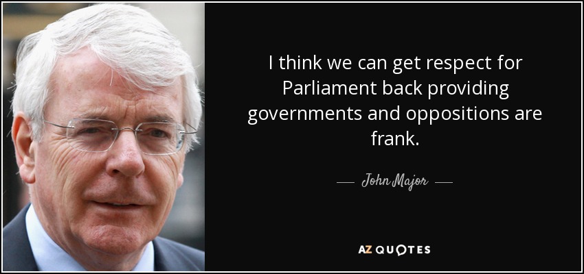 I think we can get respect for Parliament back providing governments and oppositions are frank. - John Major