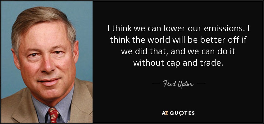 I think we can lower our emissions. I think the world will be better off if we did that, and we can do it without cap and trade. - Fred Upton