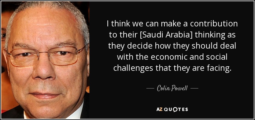 I think we can make a contribution to their [Saudi Arabia] thinking as they decide how they should deal with the economic and social challenges that they are facing. - Colin Powell
