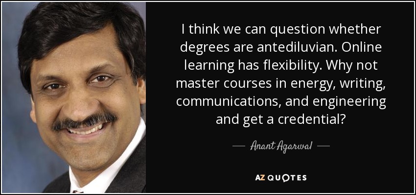 I think we can question whether degrees are antediluvian. Online learning has flexibility. Why not master courses in energy, writing, communications, and engineering and get a credential? - Anant Agarwal