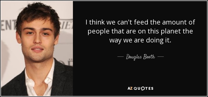 I think we can't feed the amount of people that are on this planet the way we are doing it. - Douglas Booth