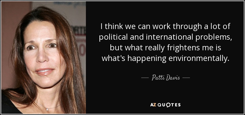 I think we can work through a lot of political and international problems, but what really frightens me is what's happening environmentally. - Patti Davis