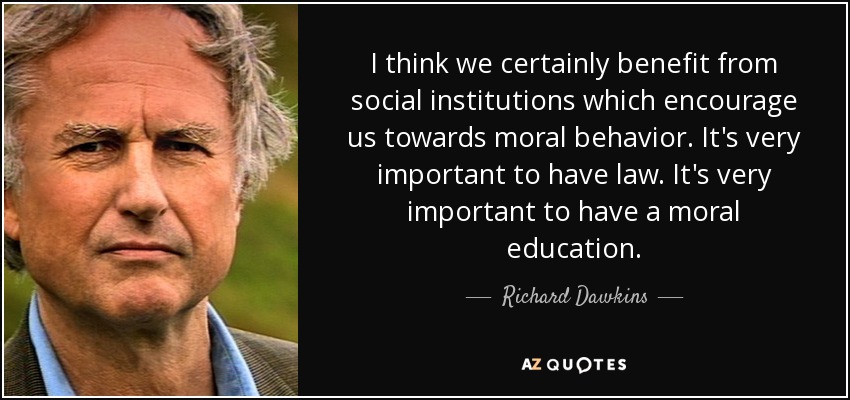 I think we certainly benefit from social institutions which encourage us towards moral behavior. It's very important to have law. It's very important to have a moral education. - Richard Dawkins